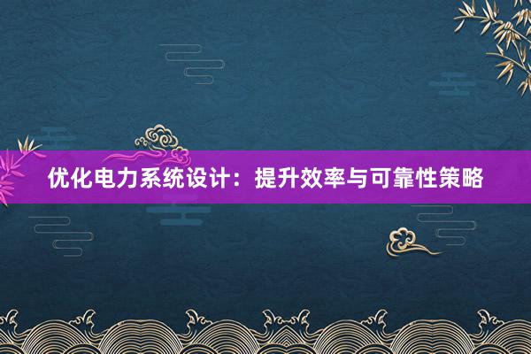 优化电力系统设计：提升效率与可靠性策略